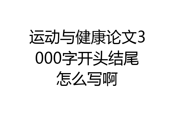 运动与健康论文3000字开头结尾怎么写啊