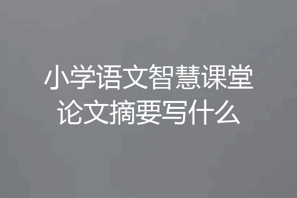 小学语文智慧课堂论文摘要写什么