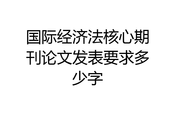 国际经济法核心期刊论文发表要求多少字
