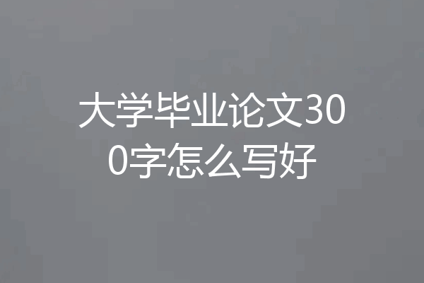 大学毕业论文300字怎么写好
