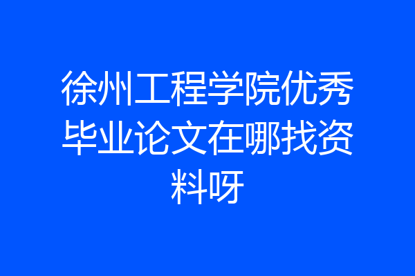 徐州工程学院优秀毕业论文在哪找资料呀