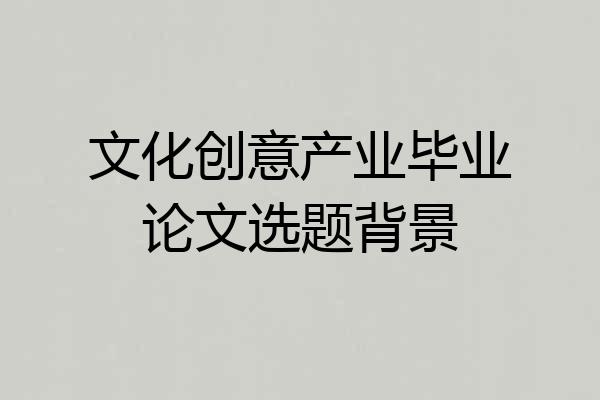 文化创意产业毕业论文选题背景