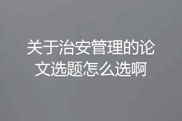 关于治安管理的论文选题怎么选啊