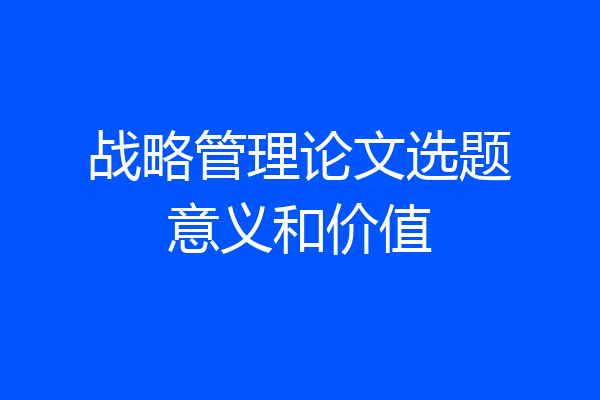 战略管理论文选题意义和价值