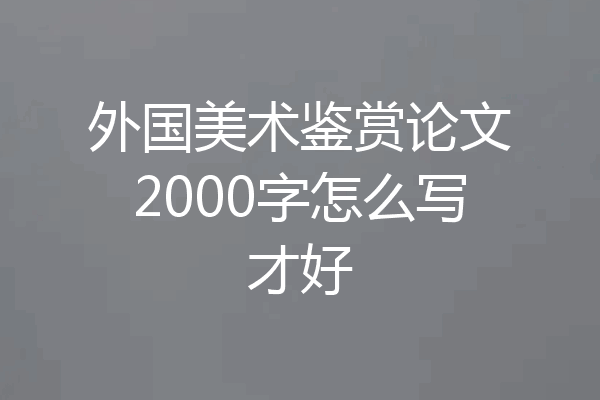 外国美术鉴赏论文2000字怎么写才好