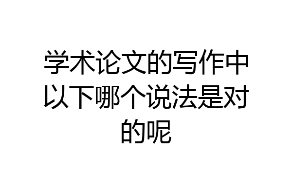 学术论文的写作中以下哪个说法是对的呢