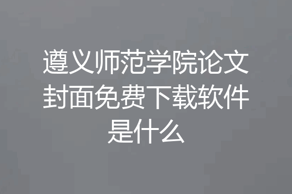 遵义师范学院论文封面免费下载软件是什么