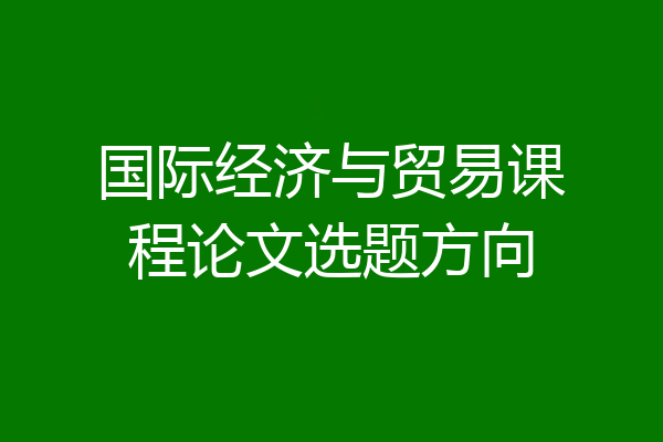 国际经济与贸易课程论文选题方向