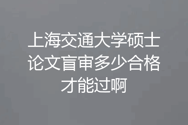 上海交通大学硕士论文盲审多少合格才能过啊