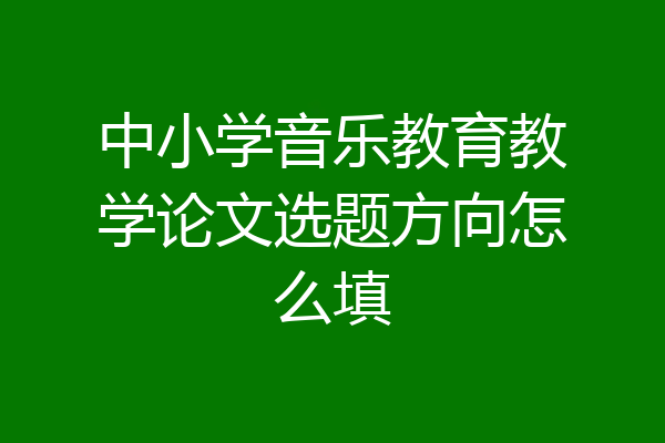 中小学音乐教育教学论文选题方向怎么填