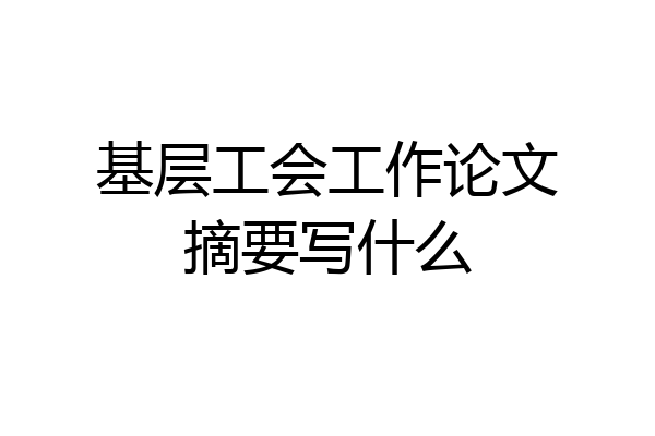 基层工会工作论文摘要写什么