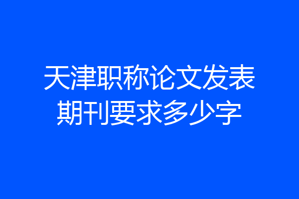天津职称论文发表期刊要求多少字