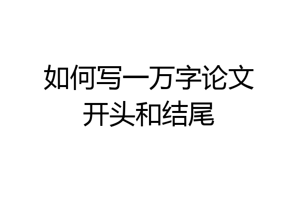 如何写一万字论文开头和结尾