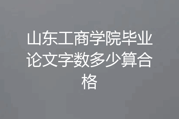 山东工商学院毕业论文字数多少算合格
