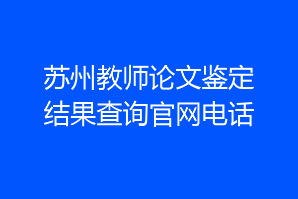 苏州教师论文鉴定结果查询官网电话