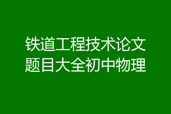 铁道工程技术论文题目大全初中物理