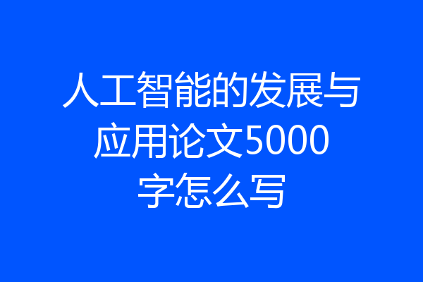 人工智能的发展与应用论文5000字怎么写