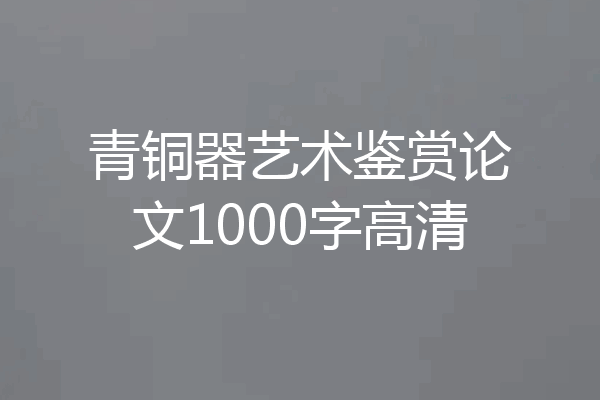 青铜器艺术鉴赏论文1000字高清