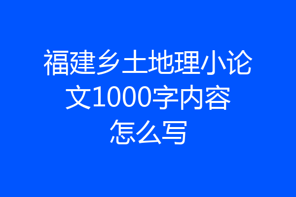 福建乡土地理小论文1000字内容怎么写