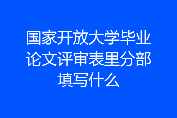国家开放大学毕业论文评审表里分部填写什么