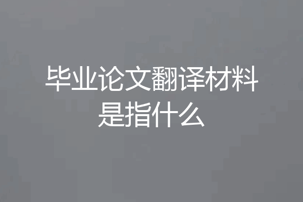 毕业论文翻译材料是指什么