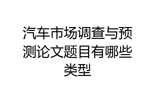 汽车市场调查与预测论文题目有哪些类型