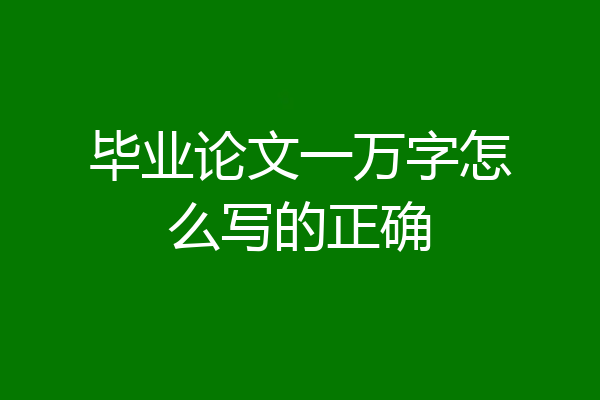 毕业论文一万字怎么写的正确