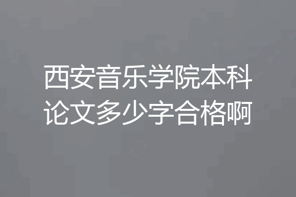 西安音乐学院本科论文多少字合格啊