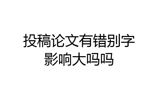 投稿论文有错别字影响大吗吗
