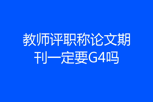 教师评职称论文期刊一定要G4吗