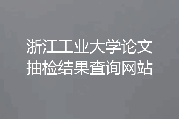 浙江工业大学论文抽检结果查询网站