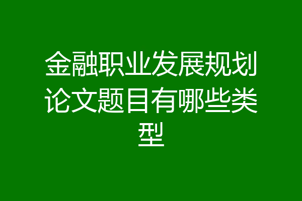 金融职业发展规划论文题目有哪些类型
