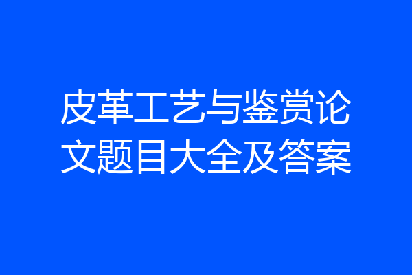 皮革工艺与鉴赏论文题目大全及答案