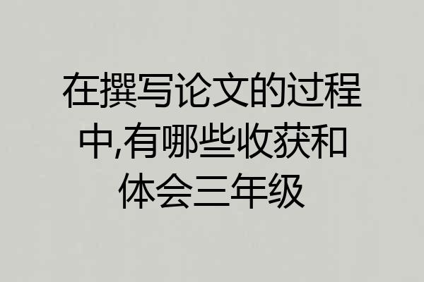 在撰写论文的过程中,有哪些收获和体会三年级