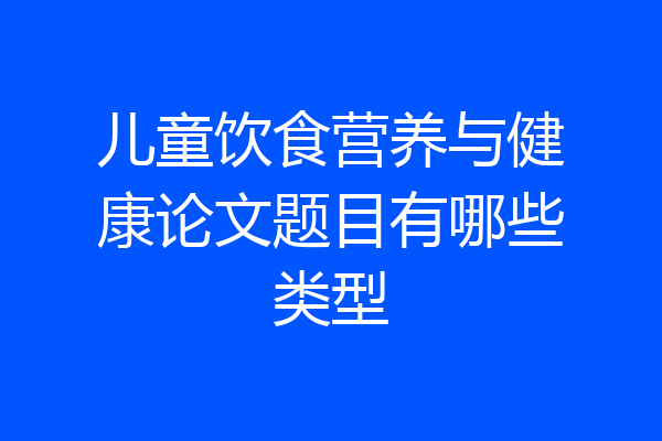 儿童饮食营养与健康论文题目有哪些类型
