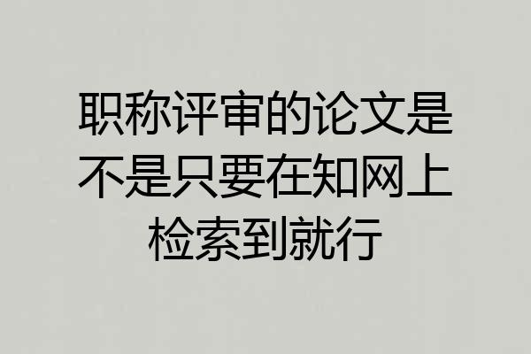 职称评审的论文是不是只要在知网上检索到就行