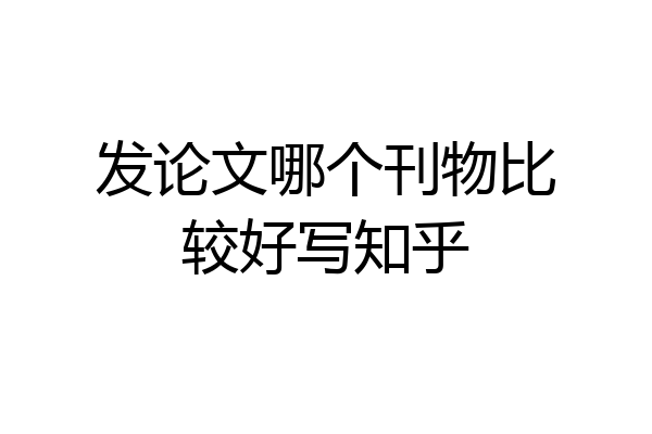 发论文哪个刊物比较好写知乎