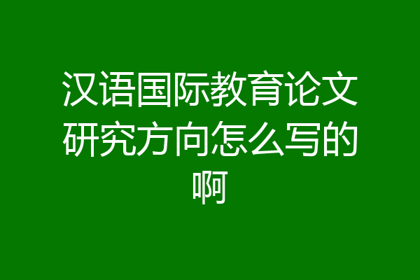 汉语国际教育论文研究方向怎么写的啊