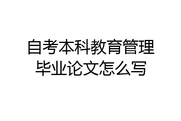 自考本科教育管理毕业论文怎么写