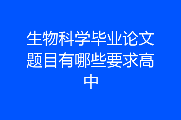 生物科学毕业论文题目有哪些要求高中