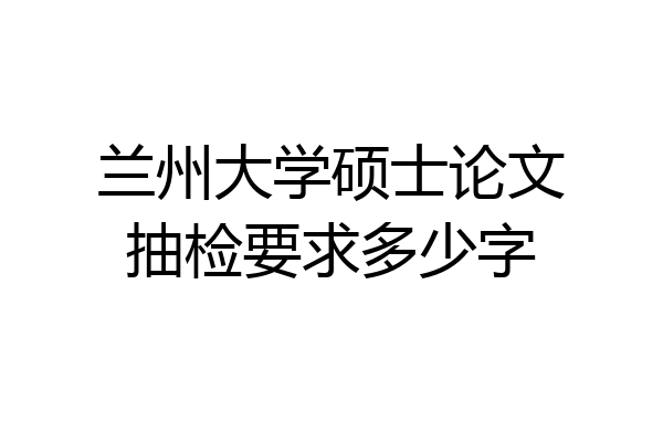 兰州大学硕士论文抽检要求多少字
