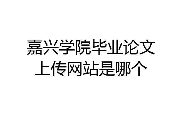 嘉兴学院毕业论文上传网站是哪个