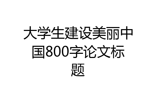 大学生建设美丽中国800字论文标题