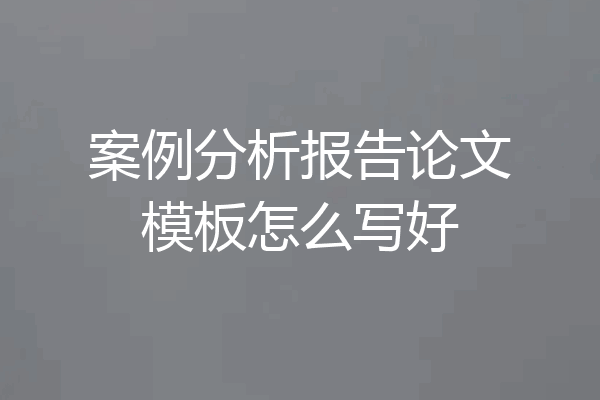 案例分析报告论文模板怎么写好