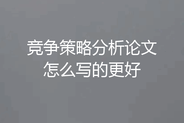 竞争策略分析论文怎么写的更好