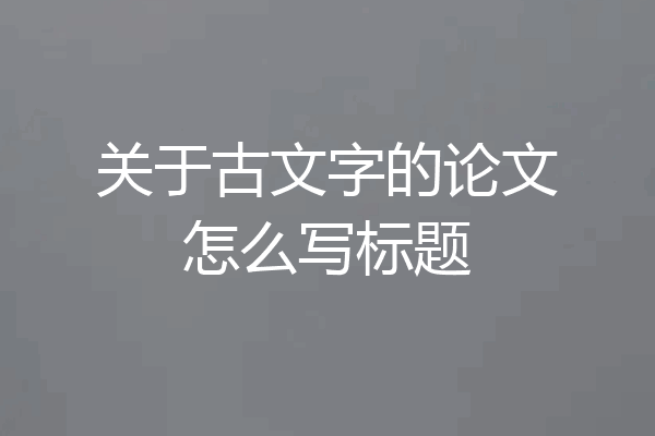 关于古文字的论文怎么写标题