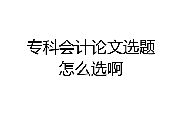 专科会计论文选题怎么选啊