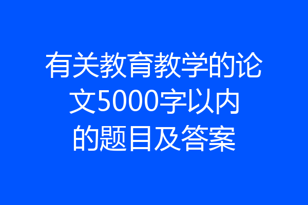 有关教育教学的论文5000字以内的题目及答案
