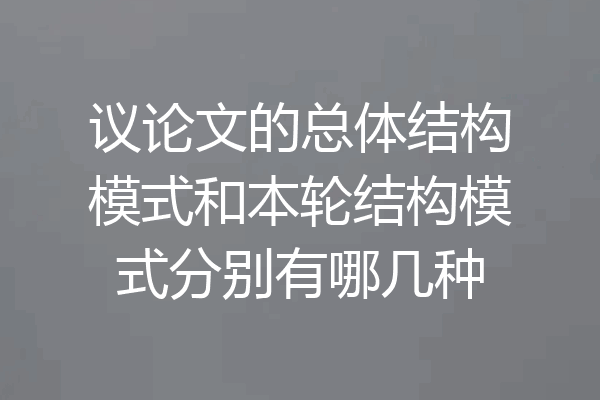 议论文的总体结构模式和本轮结构模式分别有哪几种
