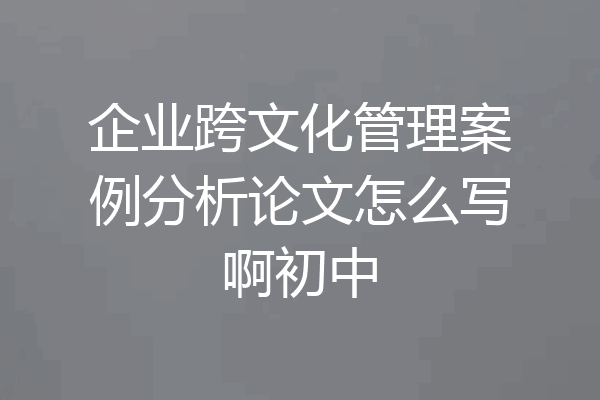 企业跨文化管理案例分析论文怎么写啊初中